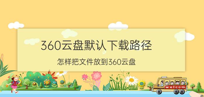 360云盘默认下载路径 怎样把文件放到360云盘？